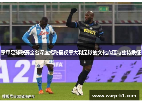 意甲足球联赛全名深度揭秘展现意大利足球的文化底蕴与独特象征 意甲足球联赛全名深度揭秘展现意大利足球的文化底蕴与独特象征
