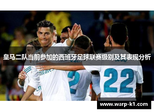 皇马二队当前参加的西班牙足球联赛级别及其表现分析 皇马二队当前参加的西班牙足球联赛级别及其表现分析