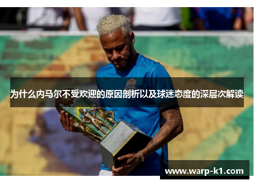为什么内马尔不受欢迎的原因剖析以及球迷态度的深层次解读 为什么内马尔不受欢迎的原因剖析以及球迷态度的深层次解读