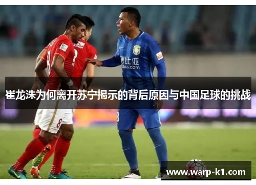 崔龙洙为何离开苏宁揭示的背后原因与中国足球的挑战 崔龙洙为何离开苏宁揭示的背后原因与中国足球的挑战