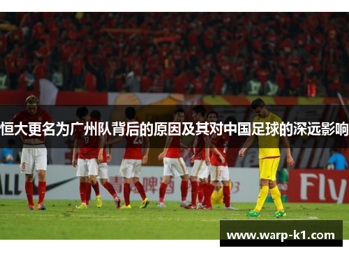 恒大更名为广州队背后的原因及其对中国足球的深远影响 恒大更名为广州队背后的原因及其对中国足球的深远影响