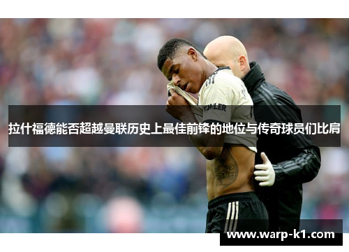 拉什福德能否超越曼联历史上最佳前锋的地位与传奇球员们比肩 拉什福德能否超越曼联历史上最佳前锋的地位与传奇球员们比肩