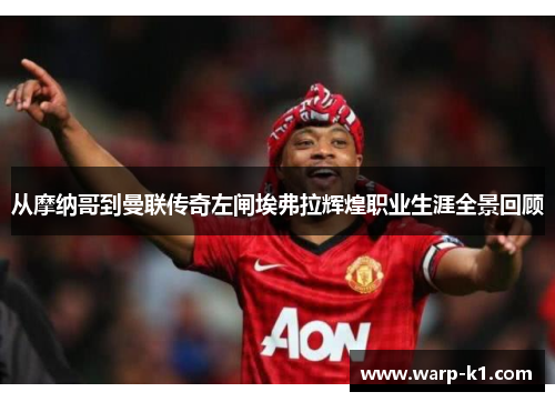 从摩纳哥到曼联传奇左闸埃弗拉辉煌职业生涯全景回顾 从摩纳哥到曼联传奇左闸埃弗拉辉煌职业生涯全景回顾