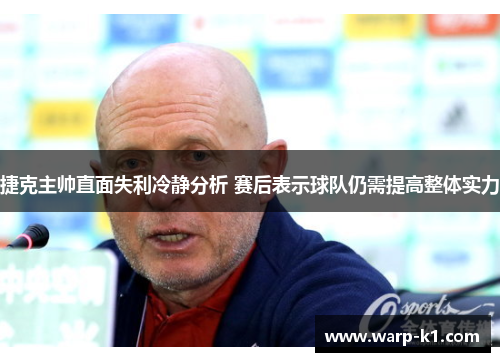 捷克主帅直面失利冷静分析 赛后表示球队仍需提高整体实力 捷克主帅直面失利冷静分析 赛后表示球队仍需提高整体实力