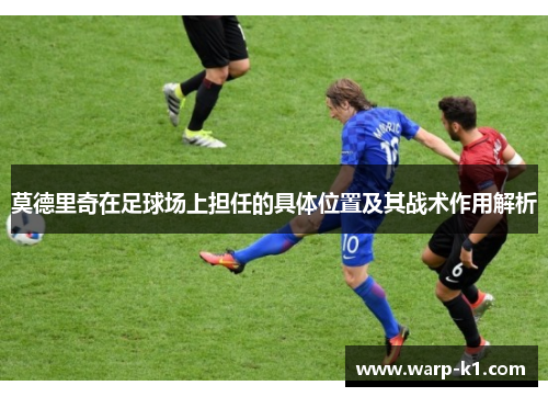 莫德里奇在足球场上担任的具体位置及其战术作用解析 莫德里奇在足球场上担任的具体位置及其战术作用解析