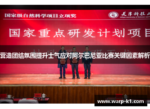 营造团结氛围提升士气应对阿尔巴尼亚比赛关键因素解析 营造团结氛围提升士气应对阿尔巴尼亚比赛关键因素解析