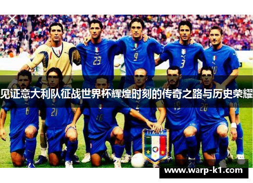 见证意大利队征战世界杯辉煌时刻的传奇之路与历史荣耀 见证意大利队征战世界杯辉煌时刻的传奇之路与历史荣耀