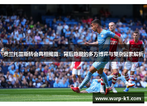费兰托雷斯转会真相揭露:背后隐藏的多方博弈与复杂因素解析 费兰托雷斯转会真相揭露:背后隐藏的多方博弈与复杂因素解析