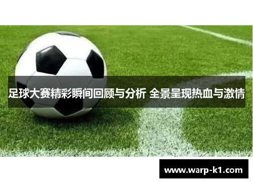 足球大赛精彩瞬间回顾与分析 全景呈现热血与激情