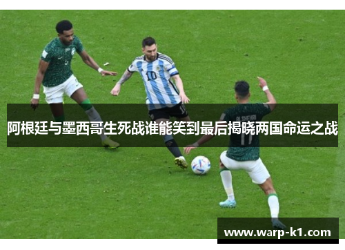 阿根廷与墨西哥生死战谁能笑到最后揭晓两国命运之战 阿根廷与墨西哥生死战谁能笑到最后揭晓两国命运之战