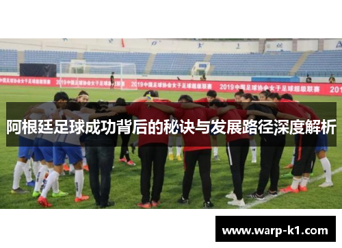 阿根廷足球成功背后的秘诀与发展路径深度解析