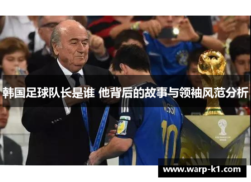 韩国足球队长是谁 他背后的故事与领袖风范分析