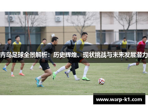 青岛足球全景解析:历史辉煌、现状挑战与未来发展潜力 青岛足球全景解析:历史辉煌、现状挑战与未来发展潜力
