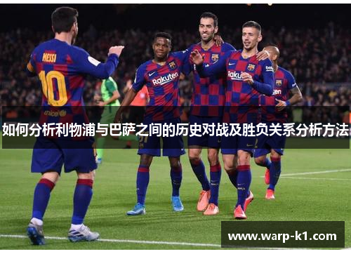如何分析利物浦与巴萨之间的历史对战及胜负关系分析方法 如何分析利物浦与巴萨之间的历史对战及胜负关系分析方法