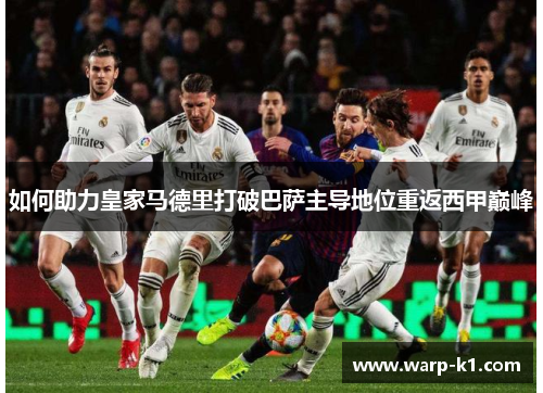 如何助力皇家马德里打破巴萨主导地位重返西甲巅峰 如何助力皇家马德里打破巴萨主导地位重返西甲巅峰