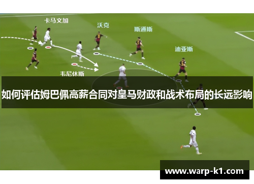 如何评估姆巴佩高薪合同对皇马财政和战术布局的长远影响 如何评估姆巴佩高薪合同对皇马财政和战术布局的长远影响