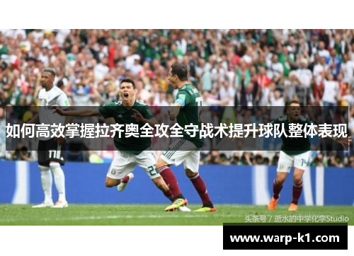 如何高效掌握拉齐奥全攻全守战术提升球队整体表现 如何高效掌握拉齐奥全攻全守战术提升球队整体表现