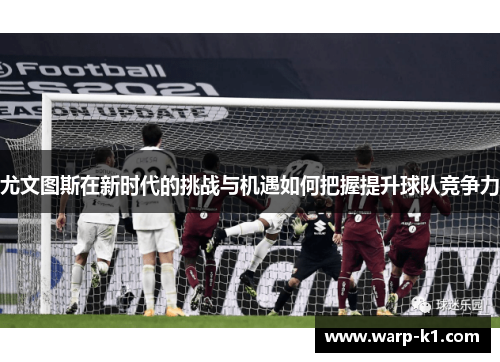 尤文图斯在新时代的挑战与机遇如何把握提升球队竞争力 尤文图斯在新时代的挑战与机遇如何把握提升球队竞争力