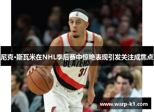 尼克·斯瓦米在NHL季后赛中惊艳表现引发关注成焦点 尼克·斯瓦米在NHL季后赛中惊艳表现引发关注成焦点