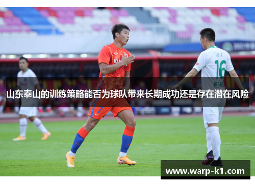 山东泰山的训练策略能否为球队带来长期成功还是存在潜在风险 山东泰山的训练策略能否为球队带来长期成功还是存在潜在风险
