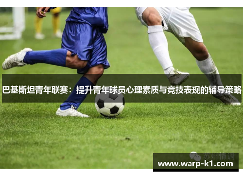 巴基斯坦青年联赛:提升青年球员心理素质与竞技表现的辅导策略 巴基斯坦青年联赛:提升青年球员心理素质与竞技表现的辅导策略