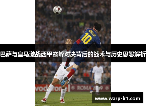 巴萨与皇马激战西甲巅峰对决背后的战术与历史恩怨解析 巴萨与皇马激战西甲巅峰对决背后的战术与历史恩怨解析