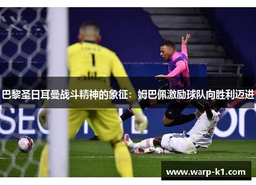 巴黎圣日耳曼战斗精神的象征:姆巴佩激励球队向胜利迈进 巴黎圣日耳曼战斗精神的象征:姆巴佩激励球队向胜利迈进