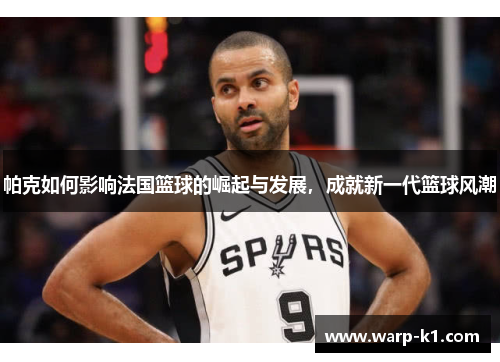帕克如何影响法国篮球的崛起与发展,成就新一代篮球风潮 帕克如何影响法国篮球的崛起与发展,成就新一代篮球风潮