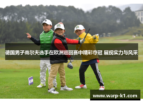 德国男子高尔夫选手在欧洲巡回赛中精彩夺冠 展现实力与风采