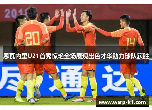 恩瓦内里U21首秀惊艳全场展现出色才华助力球队获胜