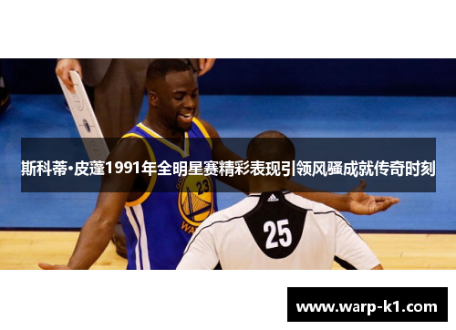 斯科蒂·皮蓬1991年全明星赛精彩表现引领风骚成就传奇时刻