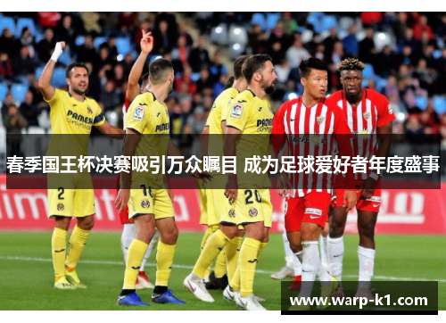 春季国王杯决赛吸引万众瞩目 成为足球爱好者年度盛事 春季国王杯决赛吸引万众瞩目 成为足球爱好者年度盛事