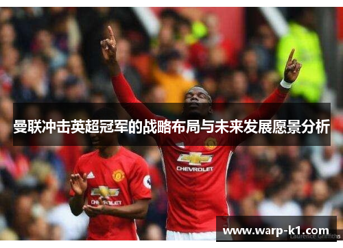 曼联冲击英超冠军的战略布局与未来发展愿景分析 曼联冲击英超冠军的战略布局与未来发展愿景分析