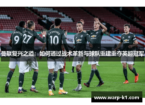 曼联复兴之道:如何通过战术革新与球队重建重夺英超冠军 曼联复兴之道:如何通过战术革新与球队重建重夺英超冠军