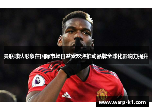 曼联球队形象在国际市场日益受欢迎推动品牌全球化影响力提升