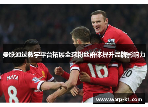 曼联通过数字平台拓展全球粉丝群体提升品牌影响力 曼联通过数字平台拓展全球粉丝群体提升品牌影响力