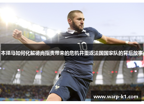 本泽马如何化解德尚指责带来的危机并重返法国国家队的背后故事 本泽马如何化解德尚指责带来的危机并重返法国国家队的背后故事