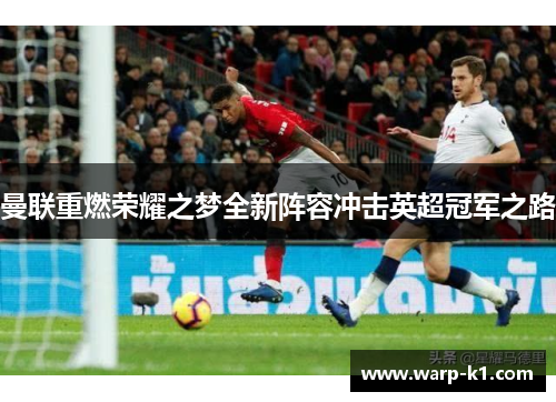 曼联重燃荣耀之梦全新阵容冲击英超冠军之路 曼联重燃荣耀之梦全新阵容冲击英超冠军之路