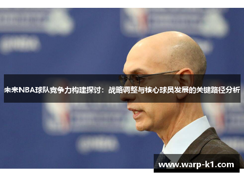 未来NBA球队竞争力构建探讨:战略调整与核心球员发展的关键路径分析 未来NBA球队竞争力构建探讨:战略调整与核心球员发展的关键路径分析