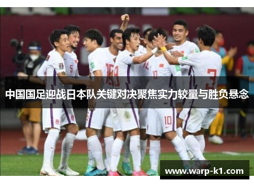 中国国足迎战日本队关键对决聚焦实力较量与胜负悬念 中国国足迎战日本队关键对决聚焦实力较量与胜负悬念