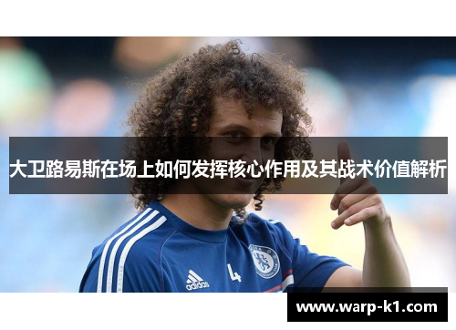 大卫路易斯在场上如何发挥核心作用及其战术价值解析 大卫路易斯在场上如何发挥核心作用及其战术价值解析