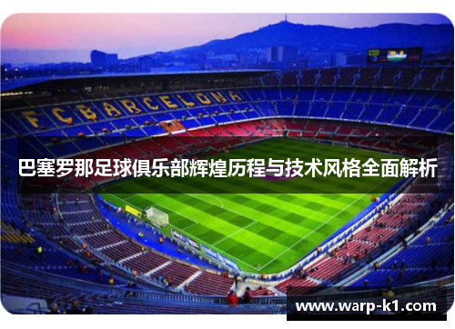 巴塞罗那足球俱乐部辉煌历程与技术风格全面解析 巴塞罗那足球俱乐部辉煌历程与技术风格全面解析