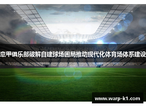 意甲俱乐部破解自建球场困局推动现代化体育场体系建设
