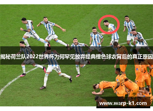 揭秘荷兰队2022世界杯为何罕见放弃经典橙色球衣背后的真正原因 揭秘荷兰队2022世界杯为何罕见放弃经典橙色球衣背后的真正原因