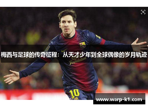 梅西与足球的传奇征程:从天才少年到全球偶像的岁月轨迹 梅西与足球的传奇征程:从天才少年到全球偶像的岁月轨迹