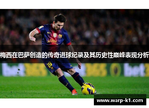 梅西在巴萨创造的传奇进球纪录及其历史性巅峰表现分析 梅西在巴萨创造的传奇进球纪录及其历史性巅峰表现分析