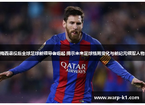 梅西退役后全球足球新领导者崛起 揭示未来足球格局变化与新纪元领军人物 梅西退役后全球足球新领导者崛起 揭示未来足球格局变化与新纪元领军人物