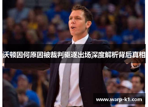 沃顿因何原因被裁判驱逐出场深度解析背后真相 沃顿因何原因被裁判驱逐出场深度解析背后真相