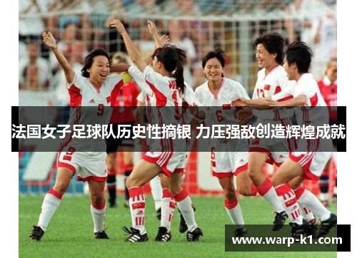 法国女子足球队历史性摘银 力压强敌创造辉煌成就 法国女子足球队历史性摘银 力压强敌创造辉煌成就