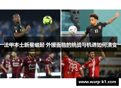 法甲本土新星崛起 外援面临的挑战与机遇如何演变 法甲本土新星崛起 外援面临的挑战与机遇如何演变